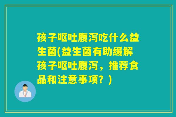 孩子呕吐腹泻吃什么益生菌(益生菌有助缓解孩子呕吐腹泻，推荐食品和注意事项？)