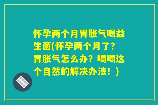怀孕两个月胃胀气喝益生菌(怀孕两个月了？胃胀气怎么办？喝喝这个自然的解决办法！)
