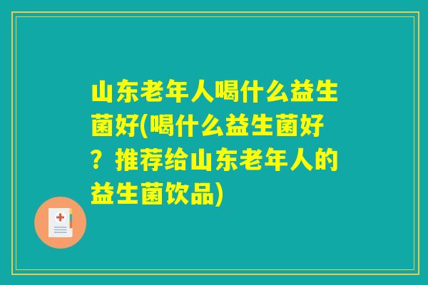 山东老年人喝什么益生菌好(喝什么益生菌好?推荐给山东老年人的益生菌饮品) 山东老年人喝什么益生菌好(喝什么益生菌好?推荐给山东老年人的益生菌饮品)