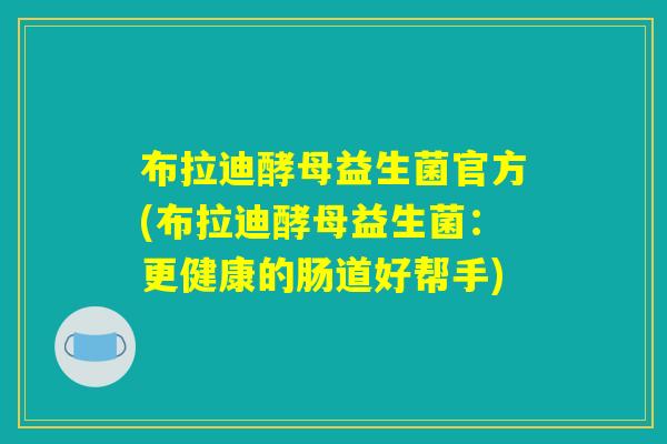 布拉迪酵母益生菌官方(布拉迪酵母益生菌：更健康的肠道好帮手)
