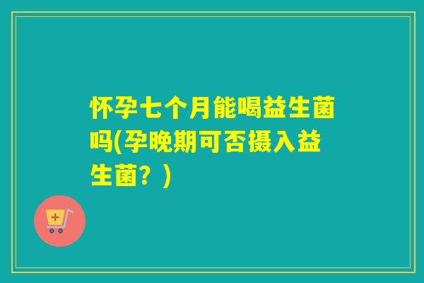 怀孕七个月能喝益生菌吗(孕晚期可否摄入益生菌？)