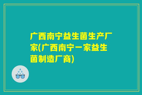 广西南宁益生菌生产厂家(广西南宁一家益生菌制造厂商)