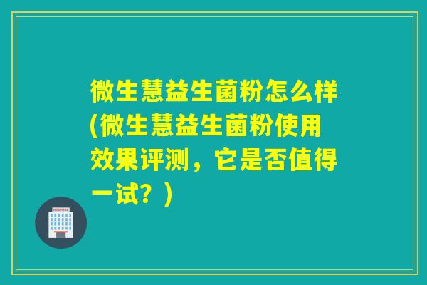 微生慧益生菌粉怎么样(微生慧益生菌粉使用效果评测，它是否值得一试？)