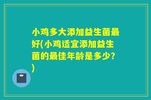 小鸡多大添加益生菌最好(小鸡适宜添加益生菌的最佳年龄是多少？)