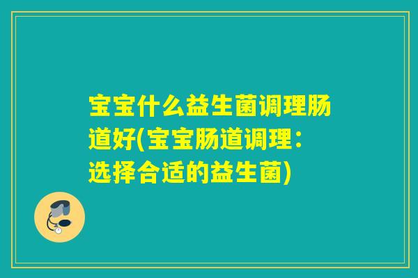 宝宝什么益生菌调理肠道好(宝宝肠道调理:选择合适的益生菌) 宝宝什么益生菌调理肠道好(宝宝肠道调理:选择合适的益生菌)