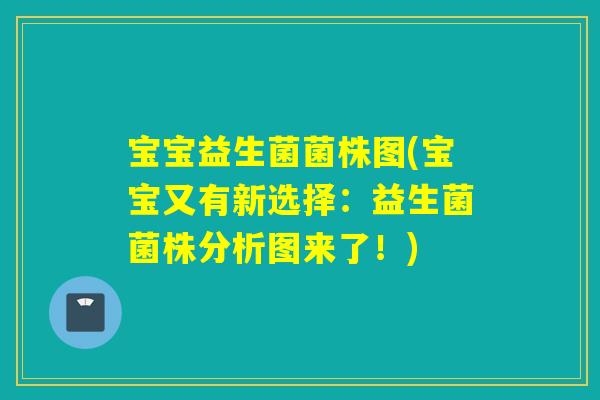 宝宝益生菌菌株图(宝宝又有新选择：益生菌菌株分析图来了！)