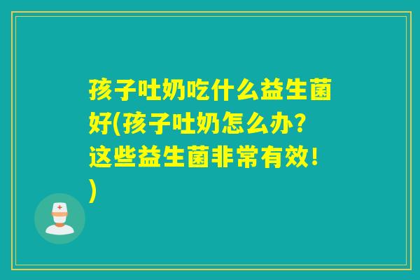 详细阅读:孩子吐奶吃什么益生菌好(孩子吐奶怎么办?这些益生菌非常有效!) 孩子吐奶吃什么益生菌好(孩子吐奶怎么办?这些益生菌非常有效!)