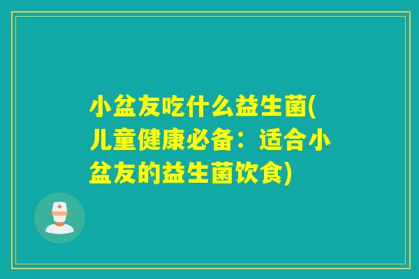 小盆友吃什么益生菌(儿童健康必备:适合小盆友的益生菌饮食) 小盆友吃什么益生菌(儿童健康必备:适合小盆友的益生菌饮食)