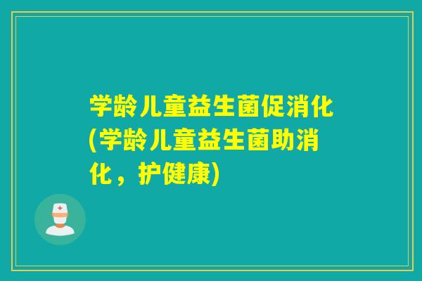 学龄儿童益生菌促消化(学龄儿童益生菌助消化，护健康)