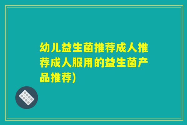 幼儿益生菌推荐成人推荐成人服用的益生菌产品推荐)