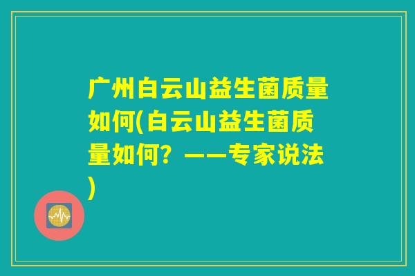 广州白云山益生菌质量如何(白云山益生菌质量如何？——专家说法)