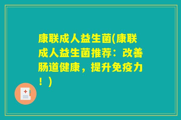 康联成人益生菌(康联成人益生菌推荐：改善肠道健康，提升免疫力！)
