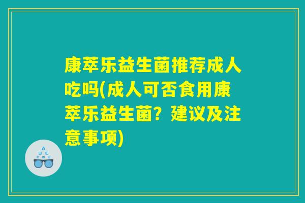 康萃乐益生菌推荐成人吃吗(成人可否食用康萃乐益生菌？建议及注意事项)