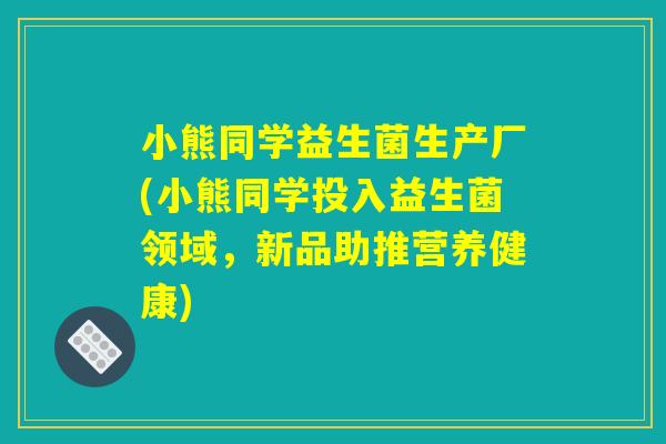 小熊同学益生菌生产厂(小熊同学投入益生菌领域,新品助推营养健康) 小熊同学益生菌生产厂(小熊同学投入益生菌领域,新品助推营养健康)