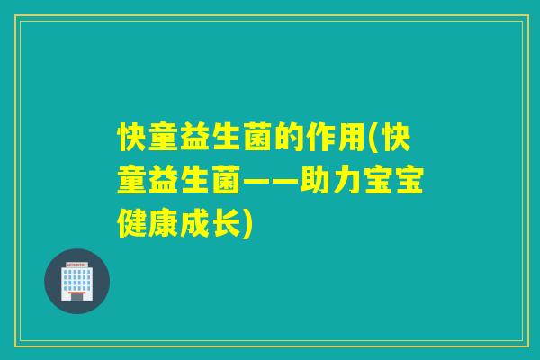 快童益生菌的作用(快童益生菌——助力宝宝健康成长) 快童益生菌的作用(快童益生菌——助力宝宝健康成长)
