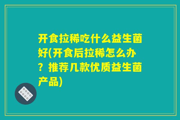 开食拉稀吃什么益生菌好(开食后拉稀怎么办？推荐几款优质益生菌产品)
