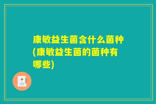 康敏益生菌含什么菌种(康敏益生菌的菌种有哪些) 康敏益生菌含什么菌种(康敏益生菌的菌种有哪些)