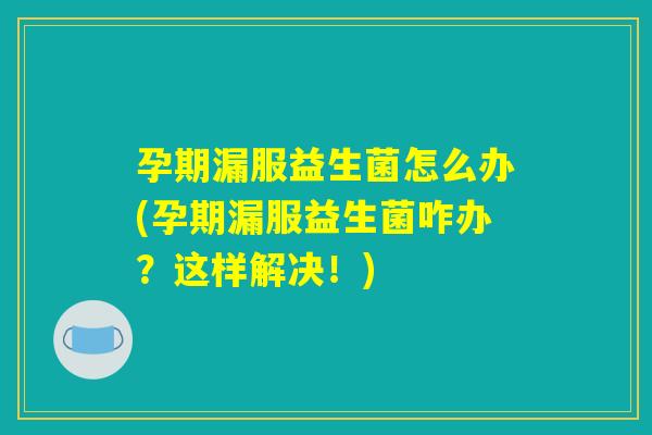 孕期漏服益生菌怎么办(孕期漏服益生菌咋办？这样解决！)