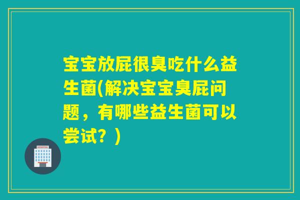 宝宝放屁很臭吃什么益生菌(解决宝宝臭屁问题，有哪些益生菌可以尝试？)