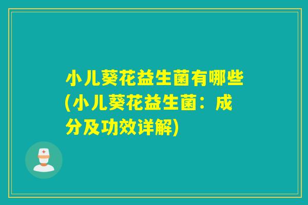 小儿葵花益生菌有哪些(小儿葵花益生菌：成分及功效详解)