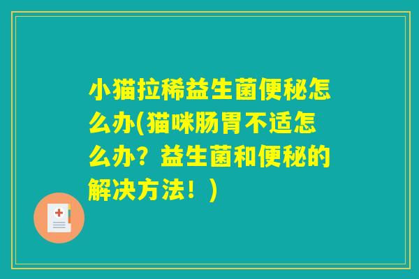 小猫拉稀益生菌便秘怎么办(猫咪肠胃不适怎么办？益生菌和便秘的解决方法！)