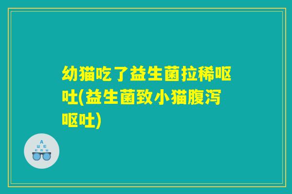 幼猫吃了益生菌拉稀呕吐(益生菌致小猫腹泻呕吐)