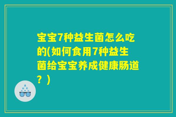宝宝7种益生菌怎么吃的(如何食用7种益生菌给宝宝养成健康肠道？)