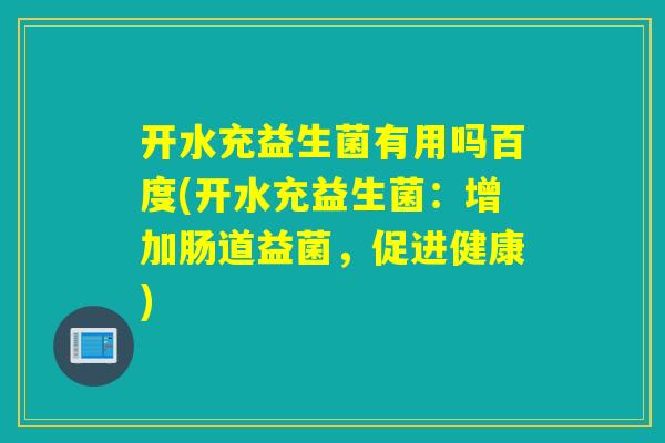 详细阅读:开水充益生菌有用吗百度(开水充益生菌:增加肠道益菌,促进健康) 开水充益生菌有用吗百度(开水充益生菌:增加肠道益菌,促进健康)