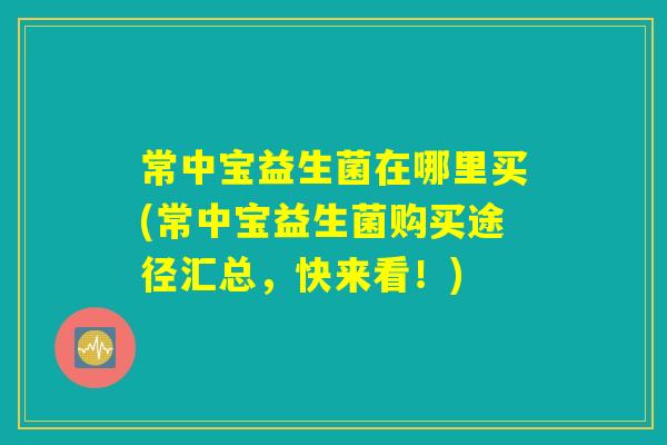 常中宝益生菌在哪里买(常中宝益生菌购买途径汇总,快来看!) 常中宝益生菌在哪里买(常中宝益生菌购买途径汇总,快来看!)