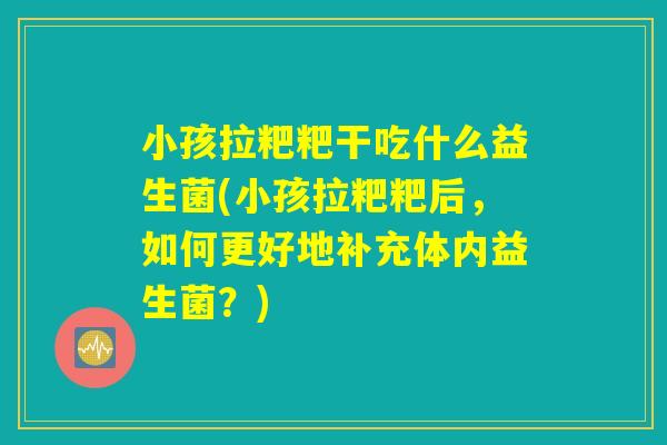 小孩拉粑粑干吃什么益生菌(小孩拉粑粑后，如何更好地补充体内益生菌？)