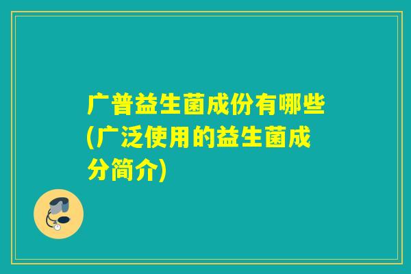 广普益生菌成份有哪些(广泛使用的益生菌成分简介) 广普益生菌成份有哪些(广泛使用的益生菌成分简介)