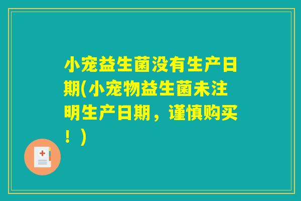 小宠益生菌没有生产日期(小宠物益生菌未注明生产日期，谨慎购买！)