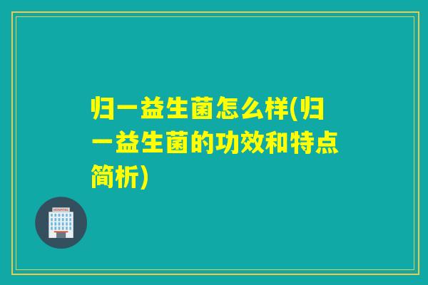 归一益生菌怎么样(归一益生菌的功效和特点简析)