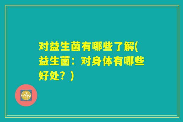 对益生菌有哪些了解(益生菌：对身体有哪些好处？)