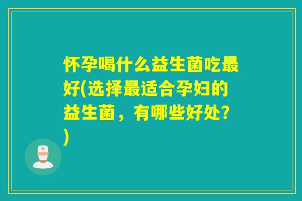 怀孕喝什么益生菌吃最好(选择最适合孕妇的益生菌，有哪些好处？)