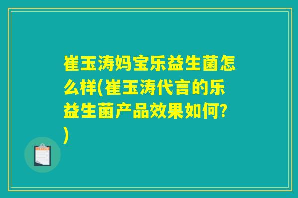 崔玉涛妈宝乐益生菌怎么样(崔玉涛代言的乐益生菌产品效果如何？)