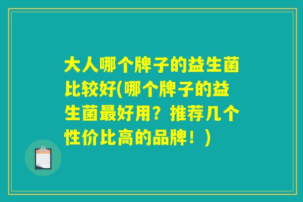 大人哪个牌子的益生菌比较好(哪个牌子的益生菌好用?推荐几个性价比高的品牌!) 大人哪个牌子的益生菌比较好(哪个牌子的益生菌好用?推荐几个性价比高的品牌!)