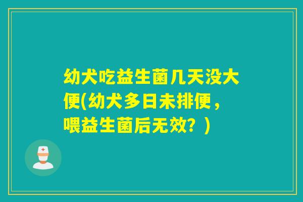 幼犬吃益生菌几天没大便(幼犬多日未排便，喂益生菌后无效？)