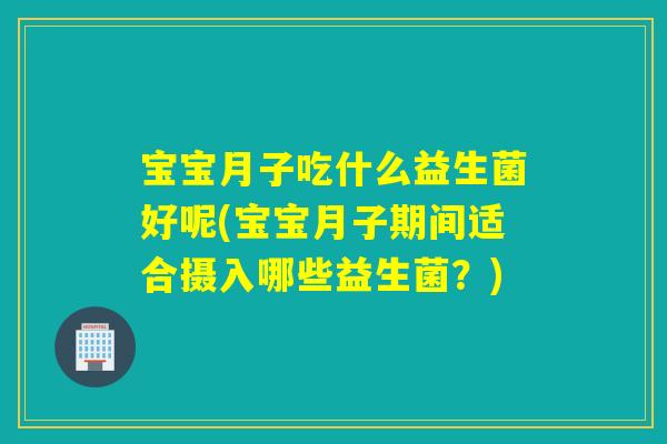宝宝月子吃什么益生菌好呢(宝宝月子期间适合摄入哪些益生菌？)