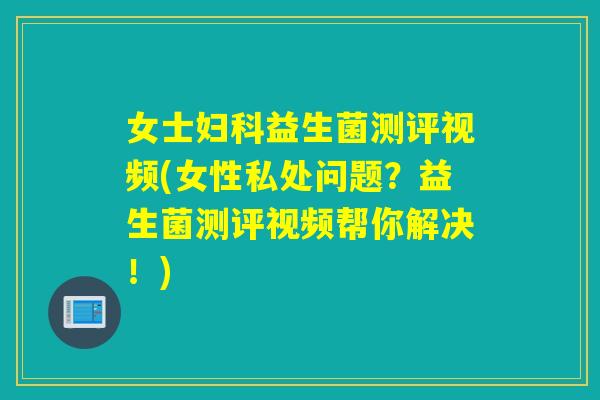 女士妇科益生菌测评视频(女性私处问题？益生菌测评视频帮你解决！)