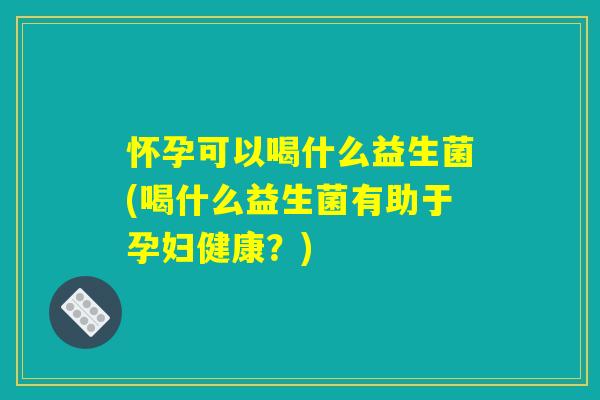 怀孕可以喝什么益生菌(喝什么益生菌有助于孕妇健康？)