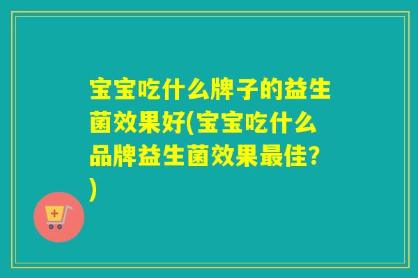 宝宝吃什么牌子的益生菌效果好(宝宝吃什么品牌益生菌效果最佳？)
