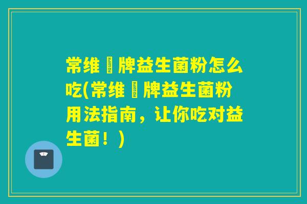 常维効牌益生菌粉怎么吃(常维効牌益生菌粉用法指南,让你吃对益生菌!) 常维効牌益生菌粉怎么吃(常维効牌益生菌粉用法指南,让你吃对益生菌!)