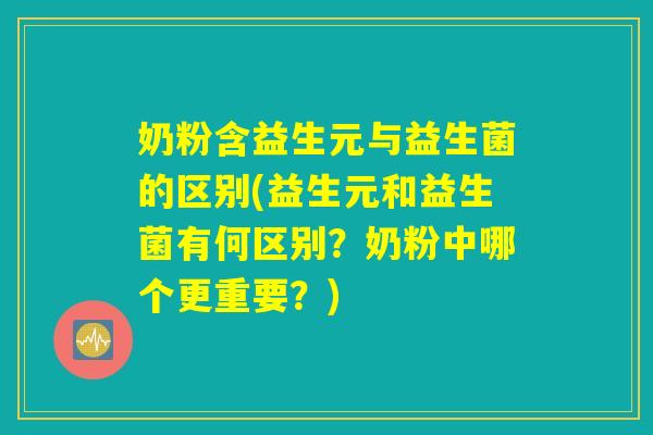 奶粉含益生元与益生菌的区别(益生元和益生菌有何区别？奶粉中哪个更重要？)