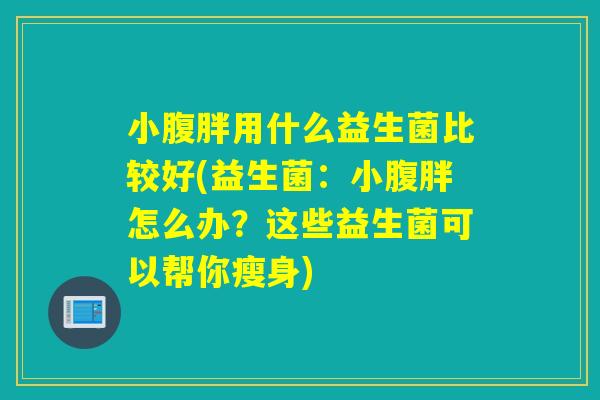 小腹胖用什么益生菌比较好(益生菌：小腹胖怎么办？这些益生菌可以帮你瘦身)