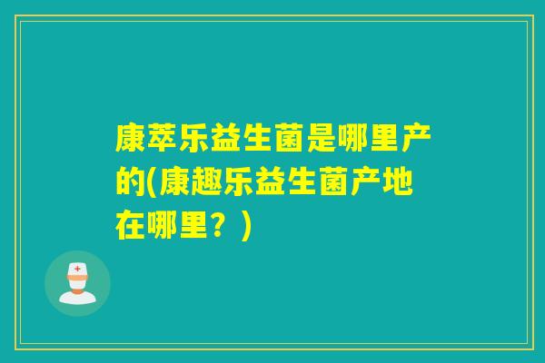 康萃乐益生菌是哪里产的(康趣乐益生菌产地在哪里？)