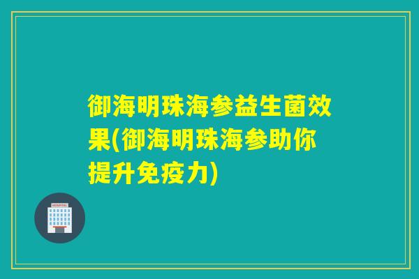御海明珠海参益生菌效果(御海明珠海参助你提升免疫力)