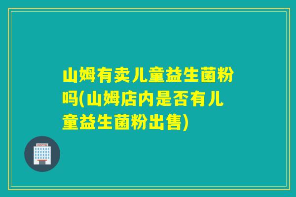 山姆有卖儿童益生菌粉吗(山姆店内是否有儿童益生菌粉出售)