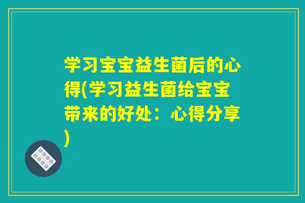 学习宝宝益生菌后的心得(学习益生菌给宝宝带来的好处：心得分享)