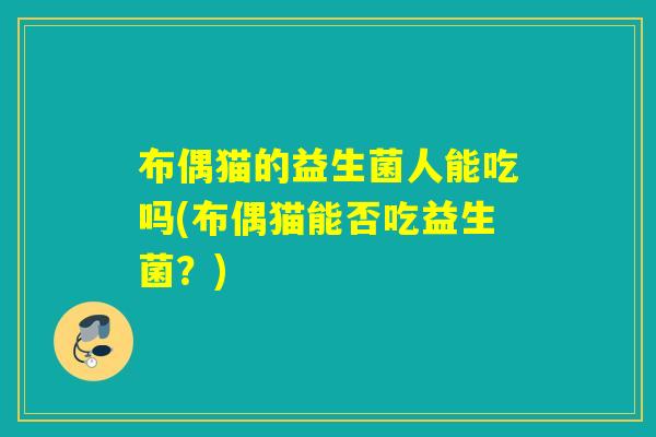 布偶猫的益生菌人能吃吗(布偶猫能否吃益生菌？)